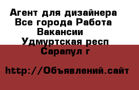 Агент для дизайнера - Все города Работа » Вакансии   . Удмуртская респ.,Сарапул г.